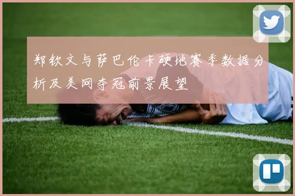 郑钦文与萨巴伦卡硬地赛季数据分析及美网夺冠前景展望